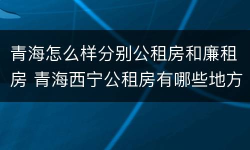 青海怎么样分别公租房和廉租房 青海西宁公租房有哪些地方