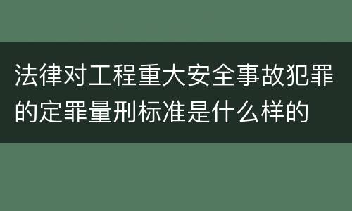 法律对工程重大安全事故犯罪的定罪量刑标准是什么样的