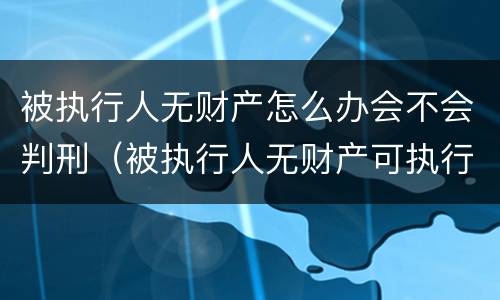 被执行人无财产怎么办会不会判刑（被执行人无财产可执行怎么办会不会被拘留）