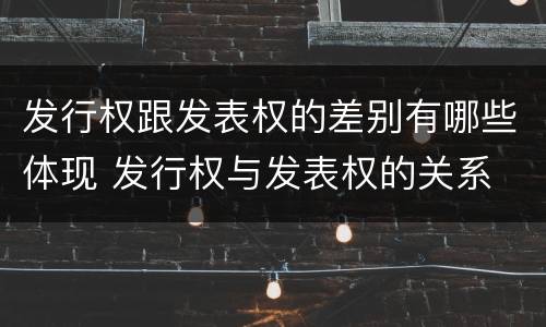 发行权跟发表权的差别有哪些体现 发行权与发表权的关系