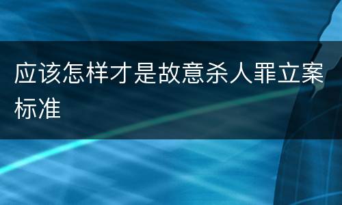 应该怎样才是故意杀人罪立案标准