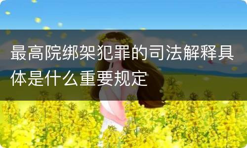 最高院绑架犯罪的司法解释具体是什么重要规定