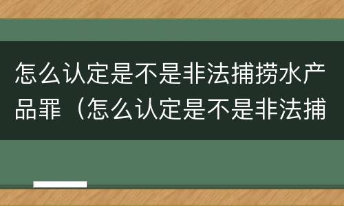 怎么认定是不是非法捕捞水产品罪（怎么认定是不是非法捕捞水产品罪行）