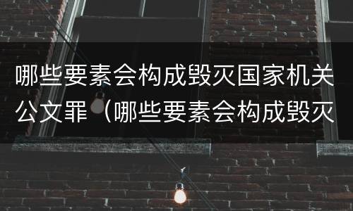 哪些要素会构成毁灭国家机关公文罪（哪些要素会构成毁灭国家机关公文罪）