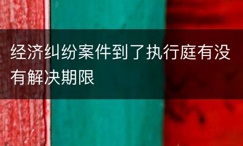 经济纠纷案件到了执行庭有没有解决期限