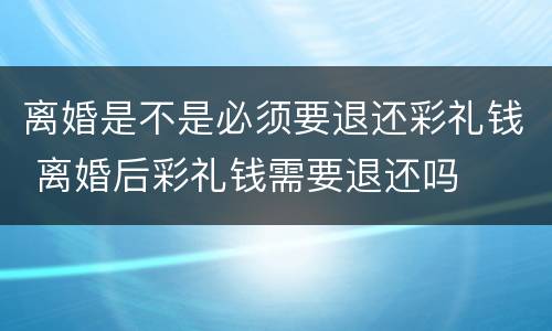离婚是不是必须要退还彩礼钱 离婚后彩礼钱需要退还吗