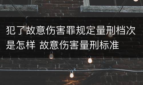 犯了故意伤害罪规定量刑档次是怎样 故意伤害量刑标准