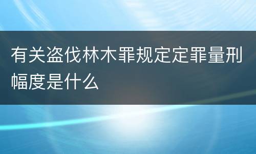 有关盗伐林木罪规定定罪量刑幅度是什么