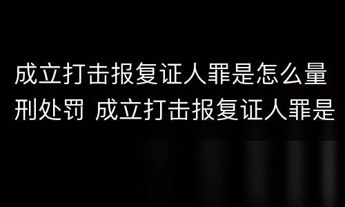 成立打击报复证人罪是怎么量刑处罚 成立打击报复证人罪是怎么量刑处罚案件