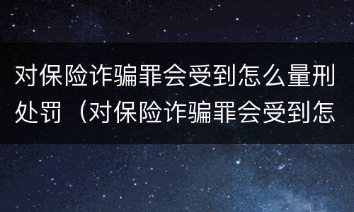 对保险诈骗罪会受到怎么量刑处罚（对保险诈骗罪会受到怎么量刑处罚呢）