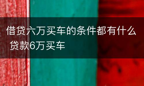 借贷六万买车的条件都有什么 贷款6万买车
