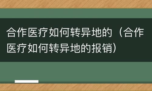 合作医疗如何转异地的（合作医疗如何转异地的报销）