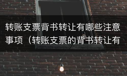转账支票背书转让有哪些注意事项（转账支票的背书转让有哪些要求）