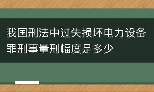 我国刑法中过失损坏电力设备罪刑事量刑幅度是多少