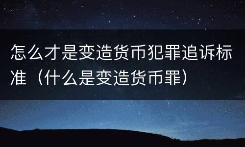 怎么才是变造货币犯罪追诉标准（什么是变造货币罪）