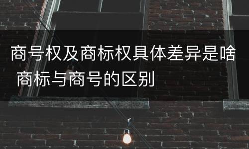 商号权及商标权具体差异是啥 商标与商号的区别