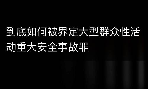 到底如何被界定大型群众性活动重大安全事故罪