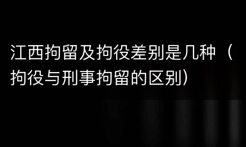 江西拘留及拘役差别是几种（拘役与刑事拘留的区别）