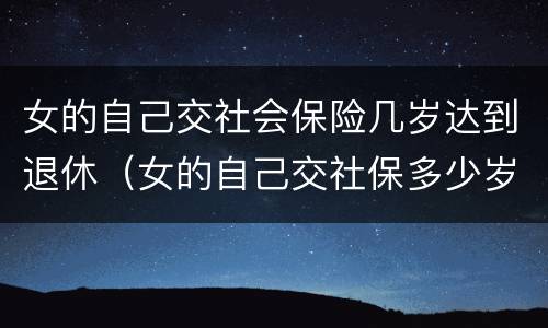 女的自己交社会保险几岁达到退休（女的自己交社保多少岁可以领退休金）