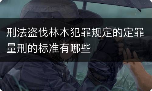 刑法盗伐林木犯罪规定的定罪量刑的标准有哪些