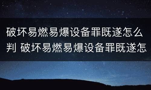 破坏易燃易爆设备罪既遂怎么判 破坏易燃易爆设备罪既遂怎么判刑