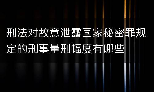 刑法对故意泄露国家秘密罪规定的刑事量刑幅度有哪些
