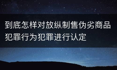 到底怎样对放纵制售伪劣商品犯罪行为犯罪进行认定