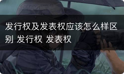 发行权及发表权应该怎么样区别 发行权 发表权