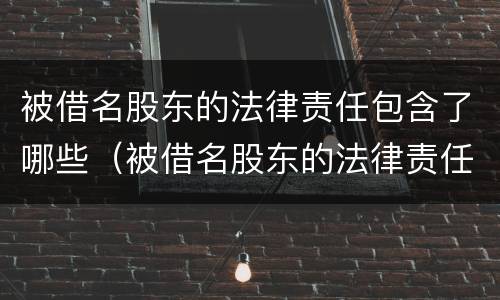 被借名股东的法律责任包含了哪些（被借名股东的法律责任包含了哪些方面）