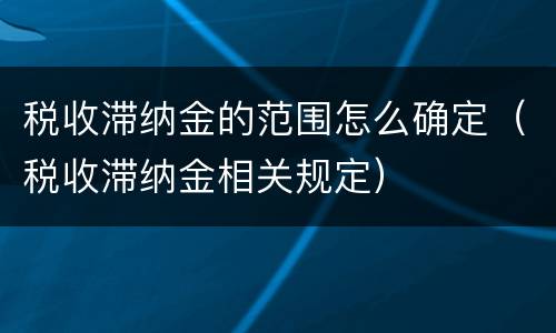 税收滞纳金的范围怎么确定（税收滞纳金相关规定）