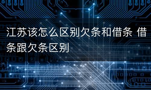 江苏该怎么区别欠条和借条 借条跟欠条区别