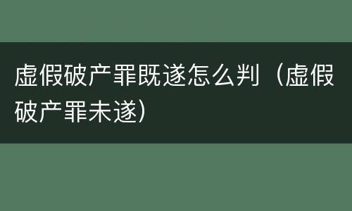 虚假破产罪既遂怎么判（虚假破产罪未遂）