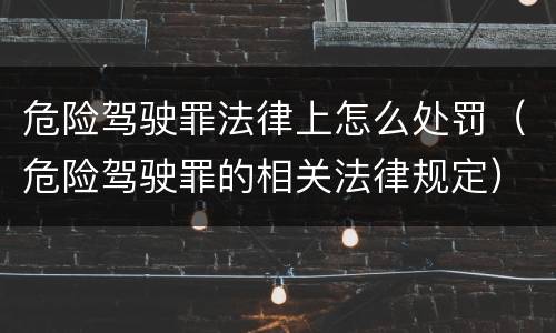 危险驾驶罪法律上怎么处罚（危险驾驶罪的相关法律规定）