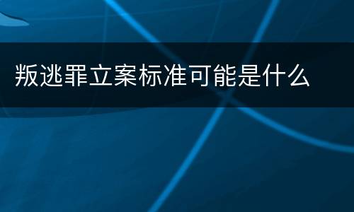 叛逃罪立案标准可能是什么