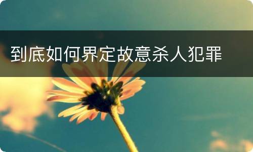 到底如何界定故意杀人犯罪