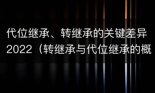 代位继承、转继承的关键差异2022（转继承与代位继承的概念）