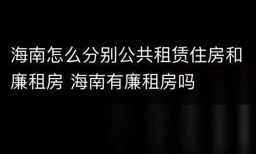 海南怎么分别公共租赁住房和廉租房 海南有廉租房吗