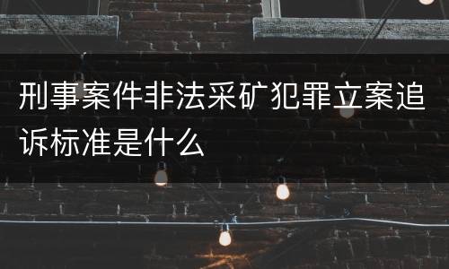 刑事案件非法采矿犯罪立案追诉标准是什么