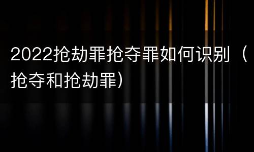 2022抢劫罪抢夺罪如何识别（抢夺和抢劫罪）
