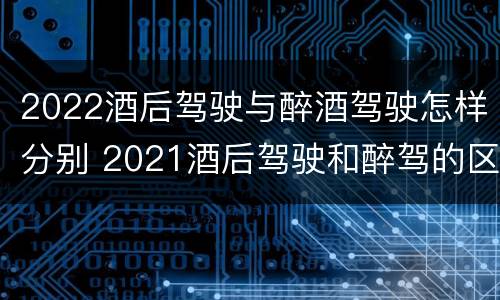2022酒后驾驶与醉酒驾驶怎样分别 2021酒后驾驶和醉驾的区别