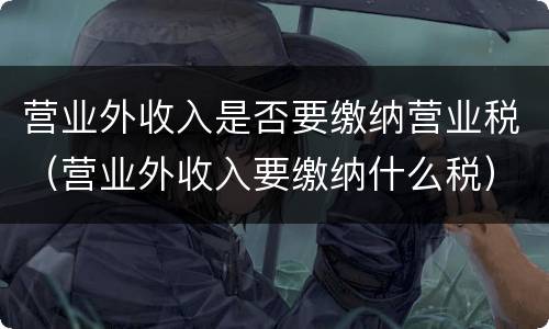 营业外收入是否要缴纳营业税（营业外收入要缴纳什么税）