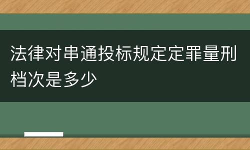 法律对串通投标规定定罪量刑档次是多少