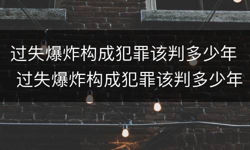 过失爆炸构成犯罪该判多少年 过失爆炸构成犯罪该判多少年呢