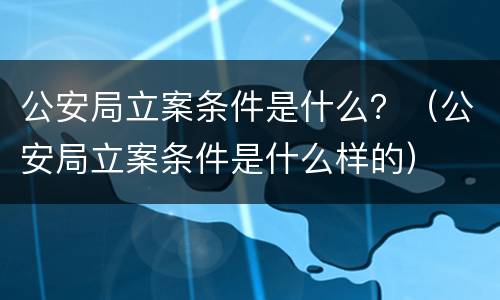 公安局立案条件是什么？（公安局立案条件是什么样的）
