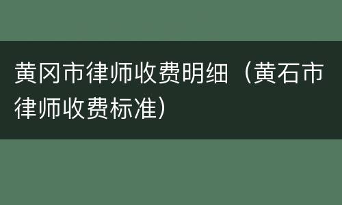 黄冈市律师收费明细（黄石市律师收费标准）