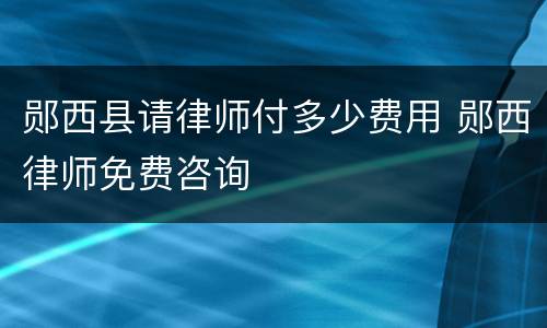 郧西县请律师付多少费用 郧西律师免费咨询