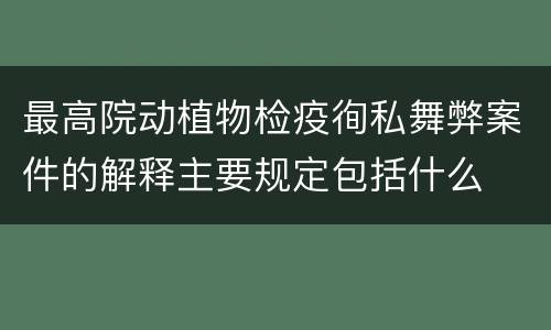 最高院动植物检疫徇私舞弊案件的解释主要规定包括什么