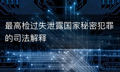 最高检过失泄露国家秘密犯罪的司法解释