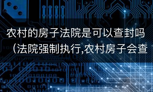 农村的房子法院是可以查封吗（法院强制执行,农村房子会查封房子吗）