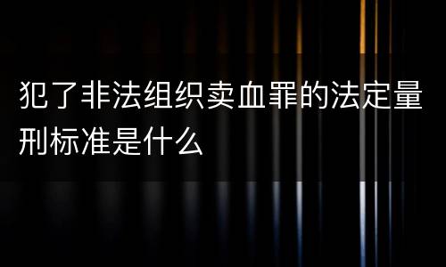 犯了非法组织卖血罪的法定量刑标准是什么